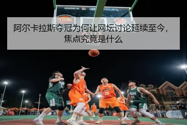 阿尔卡拉斯夺冠为何让网坛讨论延续至今，焦点究竟是什么