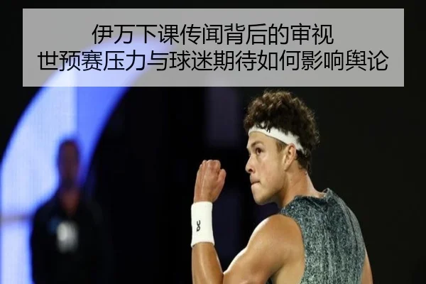 伊万下课传闻背后的审视 世预赛压力与球迷期待如何影响舆论