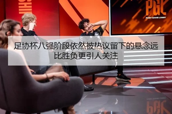 足协杯八强阶段依然被热议留下的悬念远比胜负更引人关注